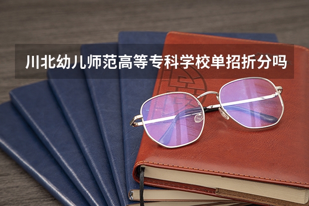 川北幼儿师范高等专科学校单招折分吗