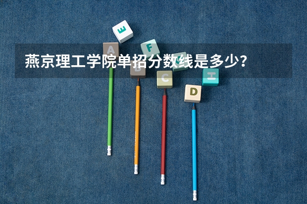 燕京理工学院单招分数线是多少？
