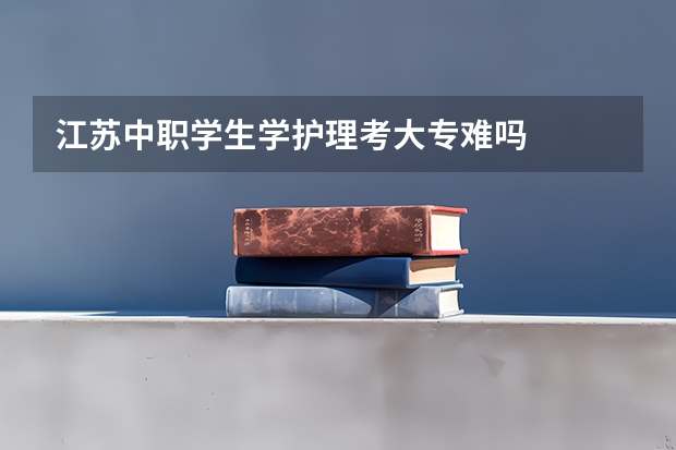 江苏中职学生学护理考大专难吗