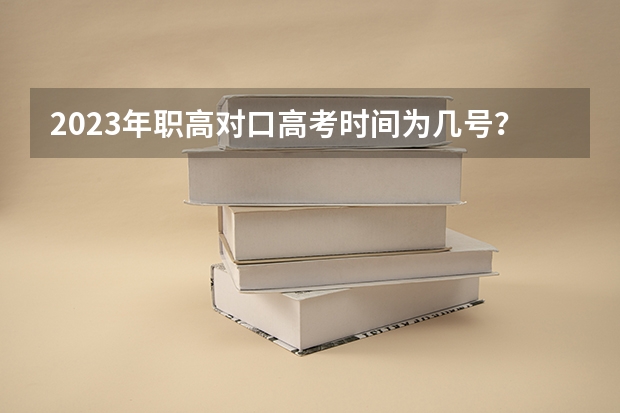 2023年职高对口高考时间为几号？（对口升学考试时间？）