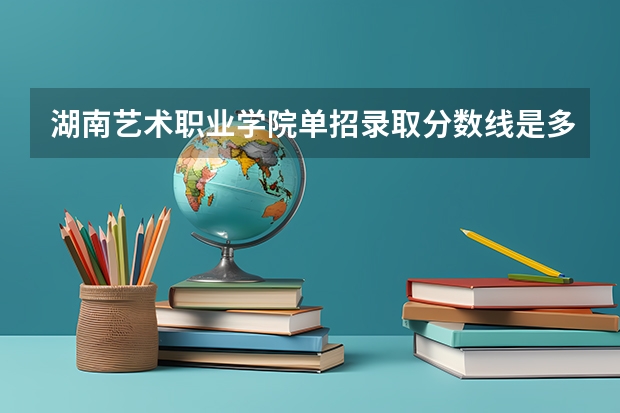 湖南艺术职业学院单招录取分数线是多少?