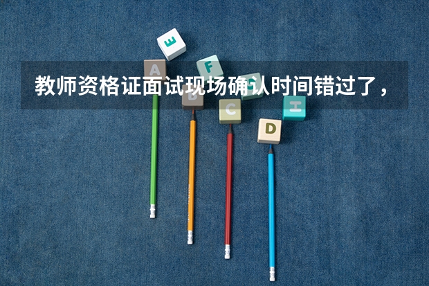 教师资格证面试现场确认时间错过了,还能补报吗?