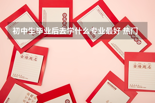 初中生毕业后去学什么专业最好 热门专业有哪些