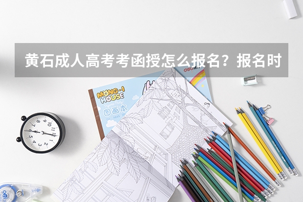 黄石成人高考考函授怎么报名?报名时间报名流程报名条件是什么?