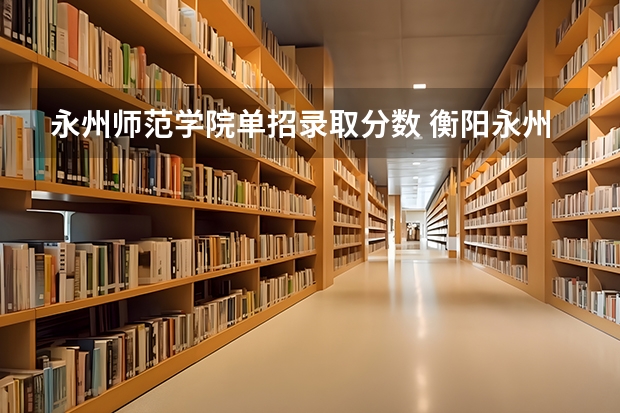 永州师范学院单招录取分数 衡阳永州师范中职生单招分数线
