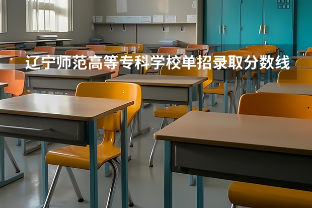 辽宁师范高等专科学校单招录取分数线 驻马店幼儿师范高等专科学校单招分数线