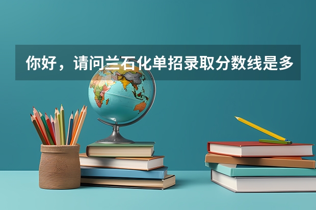 你好,请问兰石化单招录取分数线是多少,里面主要有哪些系