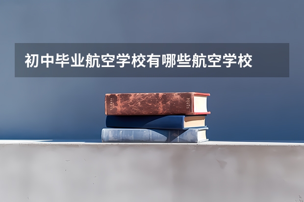 初中毕业航空学校有哪些航空学校
