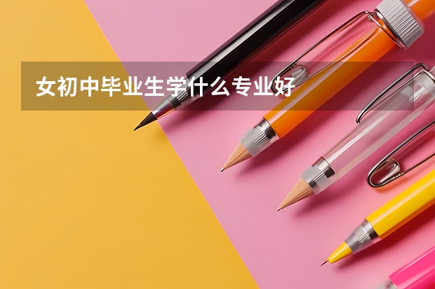 女初中毕业生学什么专业好