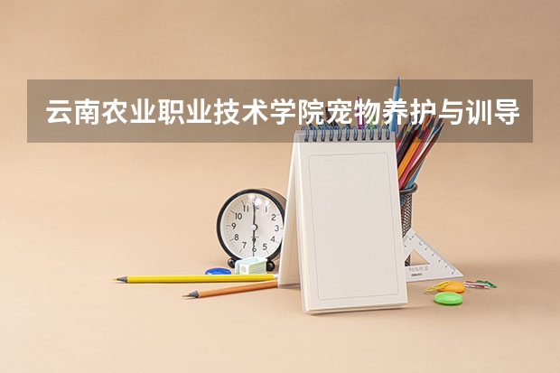 云南农业职业技术学院宠物养护与训导专业在哪个校区单招分数线
