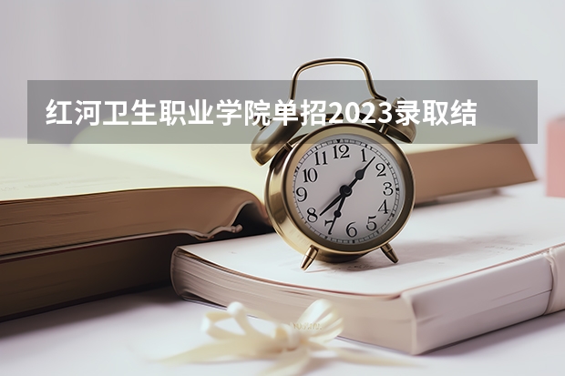 红河卫生职业学院单招2023录取结果什么时候出来？