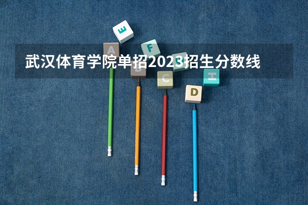 武汉体育学院单招2023招生分数线（武汉体育学院单招录取分数线）