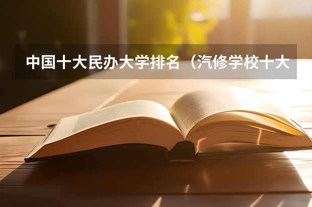 中国十大民办大学排名(汽修学校十大排名?)