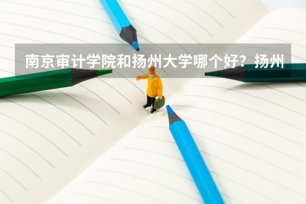 南京审计学院和扬州大学哪个好?扬州大学是名牌大学吗?