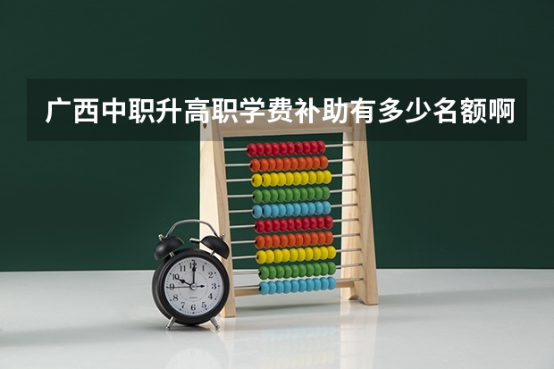 广西中职升高职学费补助有多少名额啊