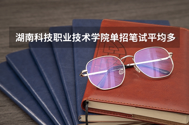 湖南科技职业技术学院单招笔试平均多少分