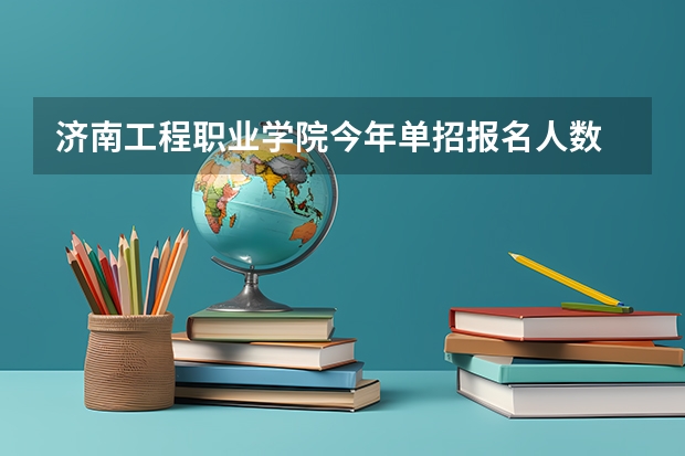 济南工程职业学院今年单招报名人数 去济南工程职业技术学院参加单招考试需要带那些东西？