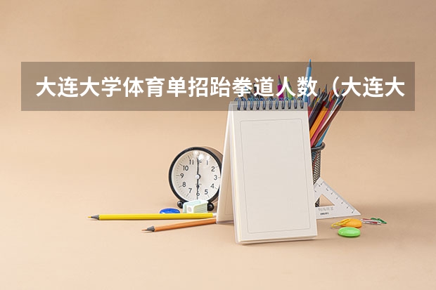 大连大学体育单招跆拳道人数(大连大学体育生录取分数线)