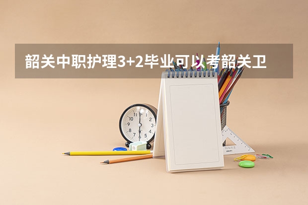 韶关中职护理3+2毕业可以考韶关卫校吗