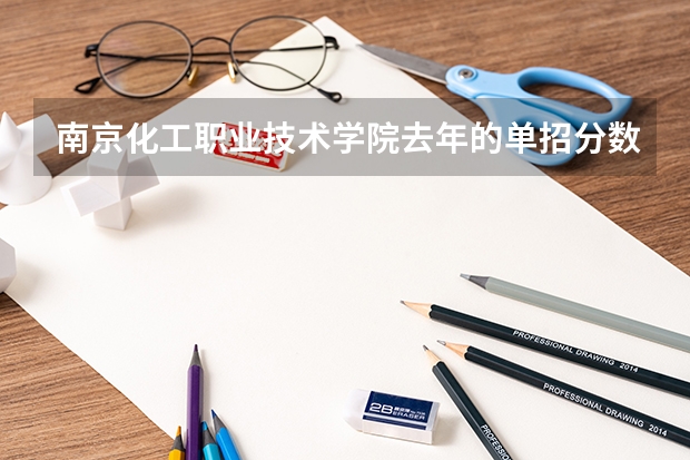 南京化工职业技术学院去年的单招分数线是多少啊?