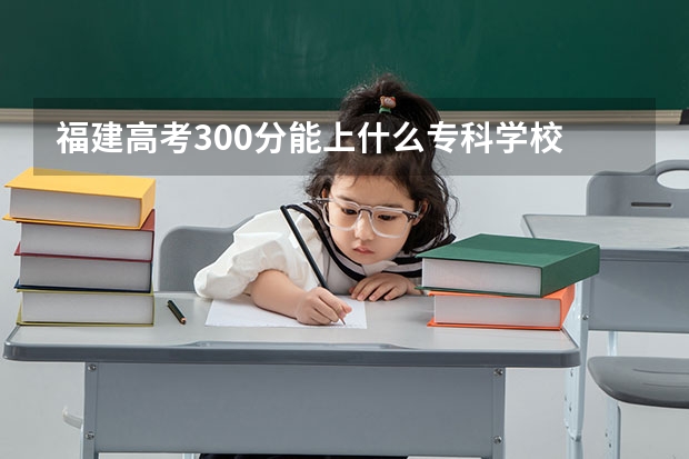 福建高考300分能上什么专科学校