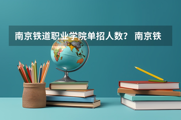 南京铁道职业学院单招人数？ 南京铁道职业技术学院单招报名时间