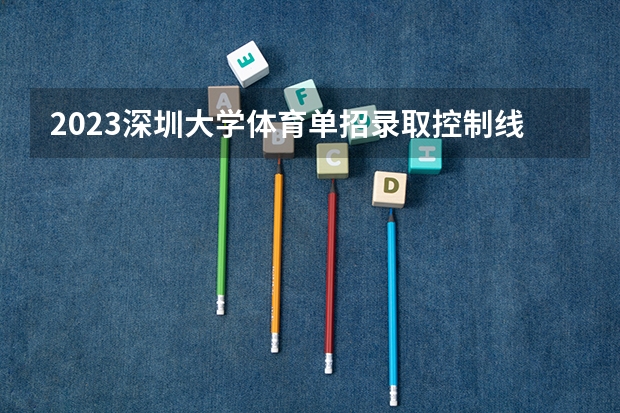 2023深圳大学体育单招录取控制线是多少？
