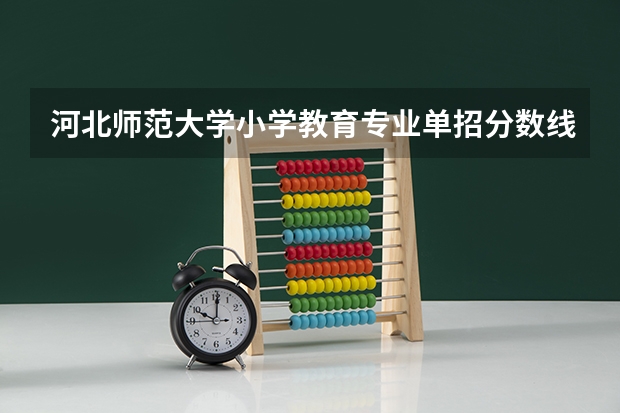 河北师范大学小学教育专业单招分数线 河北师范大学体育单招录取分数线