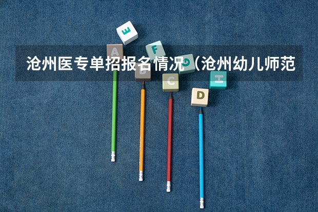 沧州医专单招报名情况(沧州幼儿师范高等专科学校单招分数线)