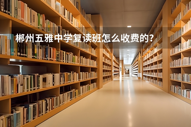 郴州五雅中学复读班怎么收费的？