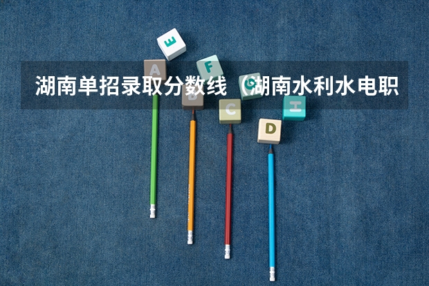 湖南单招录取分数线（湖南水利水电职业学校录取线）
