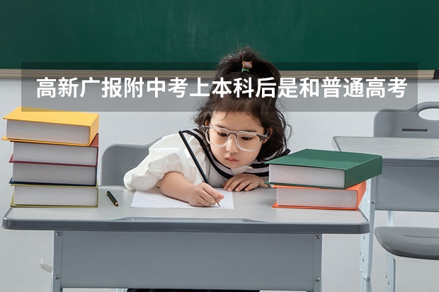 高新广报附中考上本科后是和普通高考一样上去的一样吗?