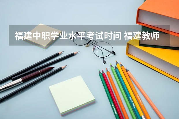 福建中职学业水平考试时间 福建教师编制考试时间