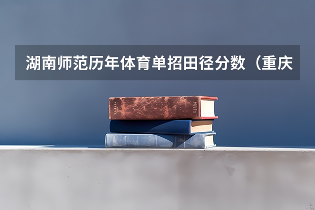 湖南师范历年体育单招田径分数(重庆师范大学篮球单招分数线?)
