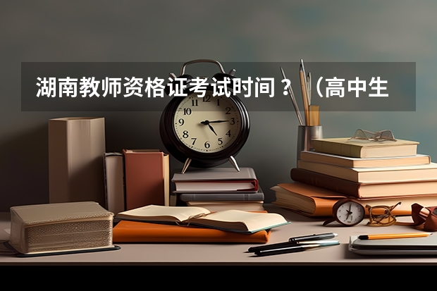 湖南教师资格证考试时间 ?(高中生和中职生考试科目和时间安排)