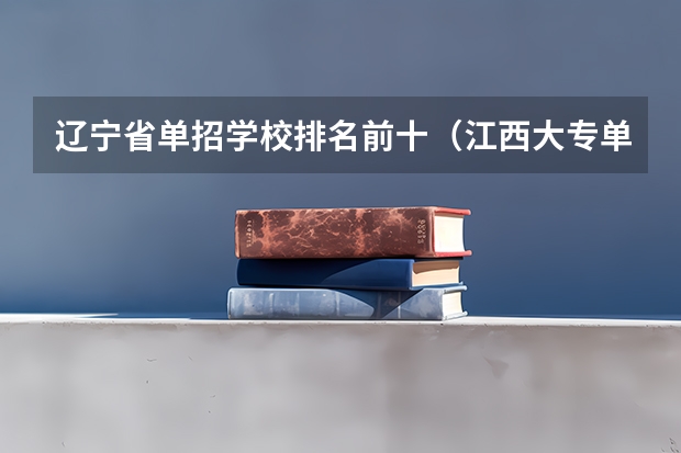 辽宁省单招学校排名前十（江西大专单招学校排名）