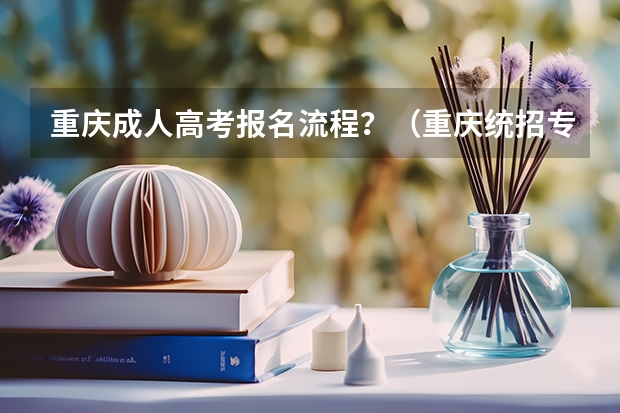 重庆成人高考报名流程?(重庆统招专升本报名流程及操作步骤?)