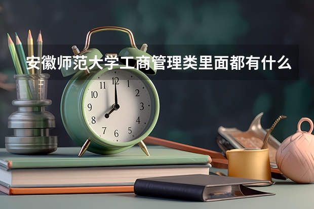 安徽师范大学工商管理类里面都有什么专业