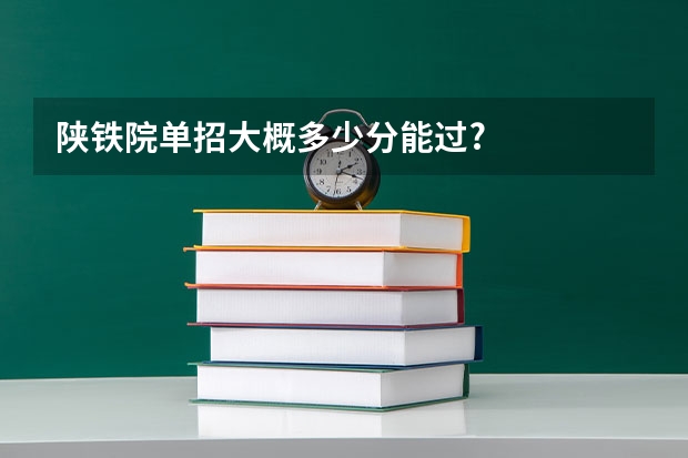 陕铁院单招大概多少分能过?