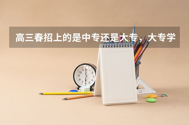 高三春招上的是中专还是大专，大专学习年数有多长？（单招考试最新政策）
