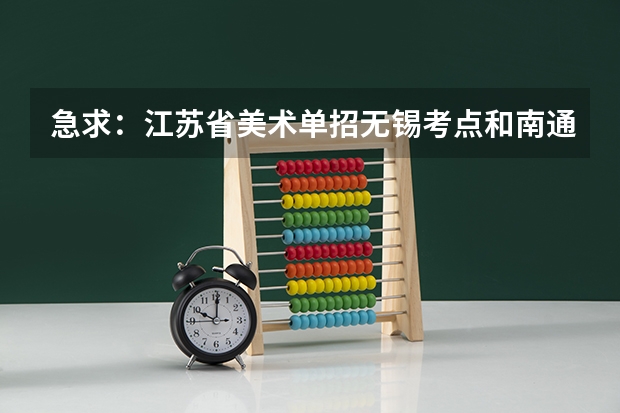 急求:江苏省美术单招无锡考点和南通考点所有院校的报名时间及考试时间 我是美术生,联考没过想单考有那个比较好考的三本学校和专科学院!