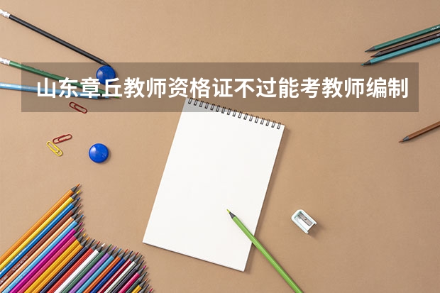 山东章丘教师资格证不过能考教师编制吗