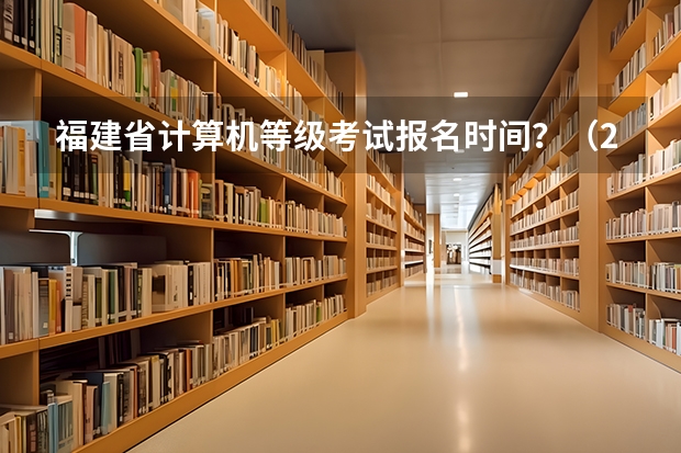 福建省计算机等级考试报名时间？（2023年福建省学业水平考试时间）