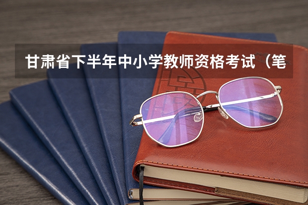 甘肃省下半年中小学教师资格考试(笔试)报名公告? 甘肃省上半年中小学教师资格考试(面试)报名公告?