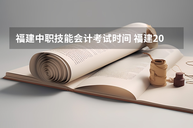 福建中职技能会计考试时间 福建2023年中级会计考试考务日程已公布