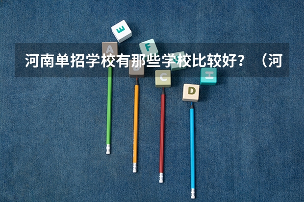 河南单招学校有那些学校比较好？（河南单招学校排名及分数线）