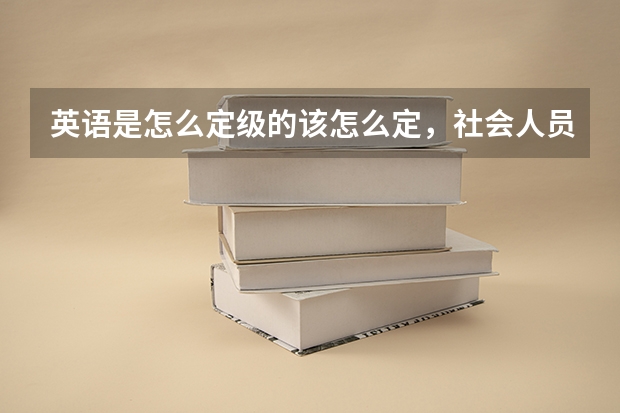 英语是怎么定级的该怎么定，社会人员如何参加英语定级考试