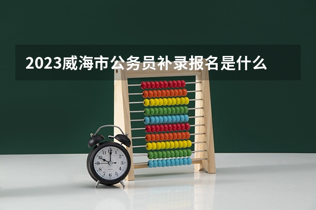 2023威海市公务员补录报名是什么时候