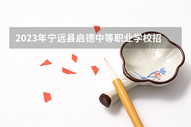 2023年宁远县启德中等职业学校招生简章收费标准师资怎么样公办还是民办