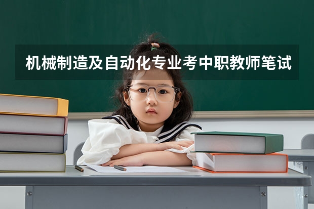 机械制造及自动化专业考中职教师笔试考专业知识,这个所说的专业知识包括什么?